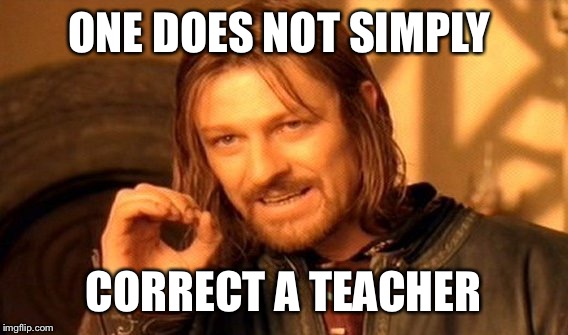One Does Not Simply Meme | ONE DOES NOT SIMPLY; CORRECT A TEACHER | image tagged in memes,one does not simply | made w/ Imgflip meme maker