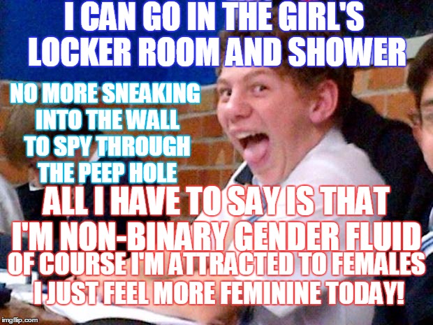 "This would never happen!" You don't know hormonal teenage boys like I do, cause I was one.  | I CAN GO IN THE GIRL'S LOCKER ROOM AND SHOWER; NO MORE SNEAKING INTO THE WALL TO SPY THROUGH THE PEEP HOLE; ALL I HAVE TO SAY IS THAT I'M NON-BINARY GENDER FLUID; OF COURSE I'M ATTRACTED TO FEMALES I JUST FEEL MORE FEMININE TODAY! | image tagged in overly excited school kid,transgender bathroom,gender fluid,pervert teenager,memes | made w/ Imgflip meme maker