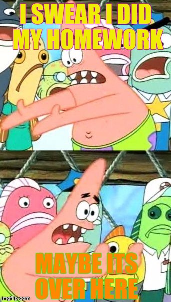 Put It Somewhere Else Patrick | I SWEAR I DID MY HOMEWORK; MAYBE ITS OVER HERE | image tagged in memes,put it somewhere else patrick | made w/ Imgflip meme maker