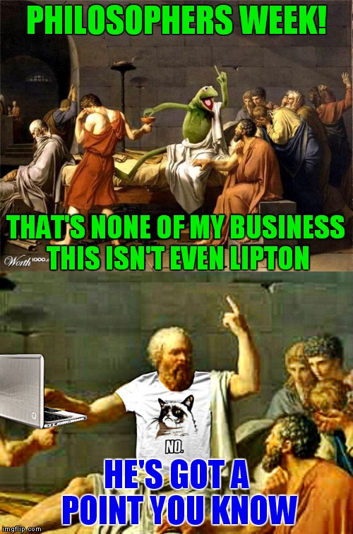 Philosophers week nemoneem1221!  | PHILOSOPHERS WEEK! THAT'S NONE OF MY BUSINESS THIS ISN'T EVEN LIPTON; HE'S GOT A POINT YOU KNOW | image tagged in philosopher week | made w/ Imgflip meme maker