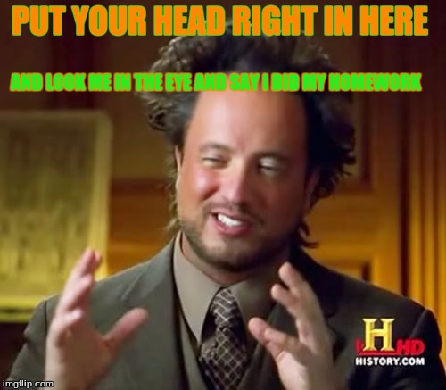 Ancient Aliens | PUT YOUR HEAD RIGHT IN HERE; AND LOOK ME IN THE EYE AND SAY I DID MY HOMEWORK | image tagged in memes,ancient aliens | made w/ Imgflip meme maker