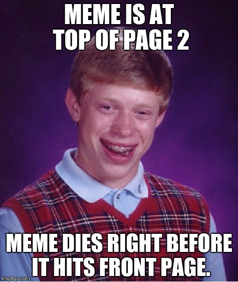 Never had a front page meme... Last one was at top of page 2... Excuse me while I find a gun. | MEME IS AT TOP OF PAGE 2; MEME DIES RIGHT BEFORE IT HITS FRONT PAGE. | image tagged in memes,bad luck brian | made w/ Imgflip meme maker