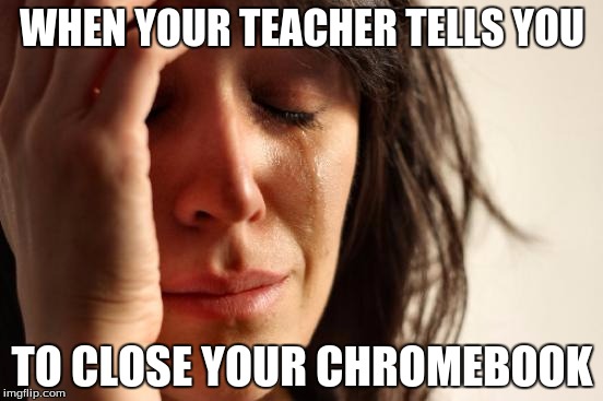 First World Problems | WHEN YOUR TEACHER TELLS YOU; TO CLOSE YOUR CHROMEBOOK | image tagged in memes,first world problems | made w/ Imgflip meme maker
