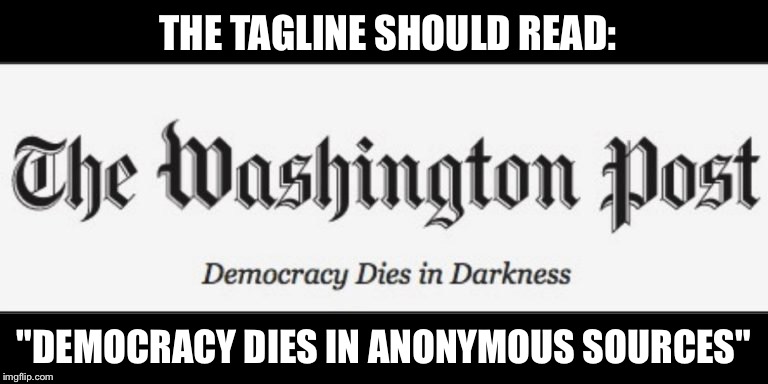 There is no accountability in "anonymous sources" | THE TAGLINE SHOULD READ:; "DEMOCRACY DIES IN ANONYMOUS SOURCES" | image tagged in washington post,anonymous,mainstream media,death of democracy | made w/ Imgflip meme maker