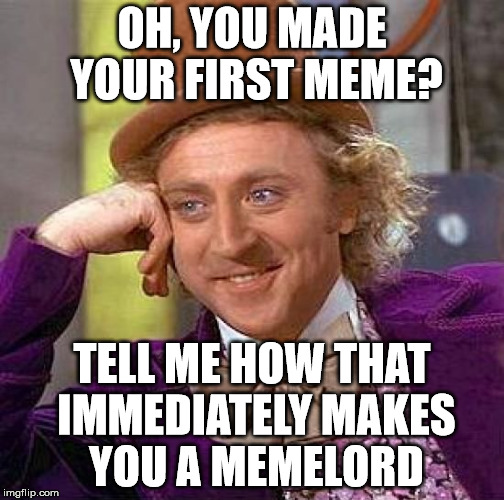 Creepy Condescending Wonka Meme | OH, YOU MADE YOUR FIRST MEME? TELL ME HOW THAT IMMEDIATELY MAKES YOU A MEMELORD | image tagged in memes,creepy condescending wonka | made w/ Imgflip meme maker