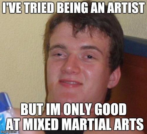 i've tried man | I'VE TRIED BEING AN ARTIST; BUT IM ONLY GOOD AT MIXED MARTIAL ARTS | image tagged in memes,10 guy | made w/ Imgflip meme maker