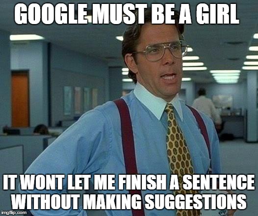 That Would Be Great Meme | GOOGLE MUST BE A GIRL; IT WONT LET ME FINISH A SENTENCE WITHOUT MAKING SUGGESTIONS | image tagged in memes,that would be great | made w/ Imgflip meme maker