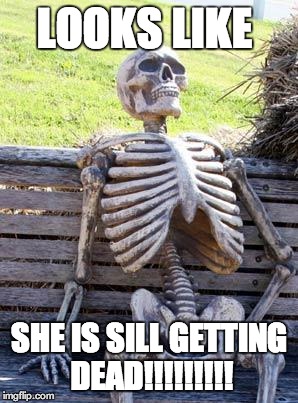 Waiting Skeleton Meme | LOOKS LIKE; SHE IS SILL GETTING DEAD!!!!!!!!! | image tagged in memes,waiting skeleton | made w/ Imgflip meme maker