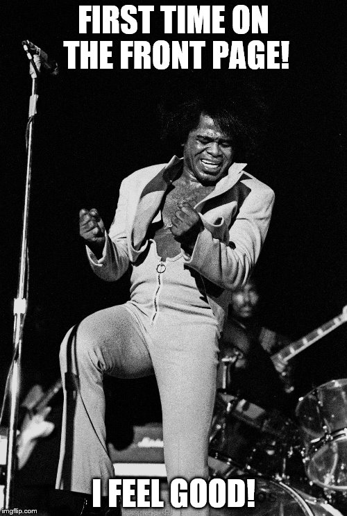 Thanks for all the upvotes and comments! You guys rock! | FIRST TIME ON THE FRONT PAGE! I FEEL GOOD! | image tagged in james brown get down,thank you | made w/ Imgflip meme maker