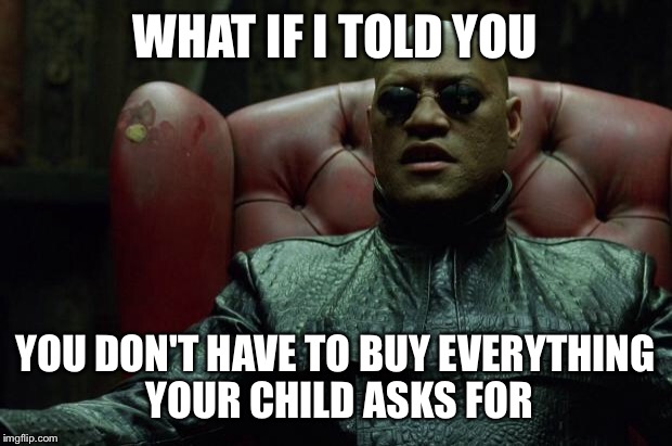 Matrix Morpheus  | WHAT IF I TOLD YOU; YOU DON'T HAVE TO BUY EVERYTHING YOUR CHILD ASKS FOR | image tagged in matrix morpheus | made w/ Imgflip meme maker