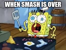 Sponge bob cooks patties | WHEN SMASH IS OVER | image tagged in sponge bob cooks patties | made w/ Imgflip meme maker