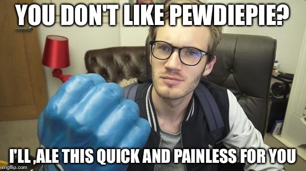 You Said You Didn't Like PewDiePie? | YOU DON'T LIKE PEWDIEPIE? I'LL ,ALE THIS QUICK AND PAINLESS FOR YOU | image tagged in you said you didn't like pewdiepie | made w/ Imgflip meme maker