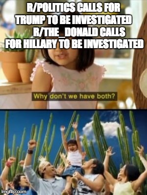 Why Not Both | R/POLITICS CALLS FOR TRUMP TO BE INVESTIGATED
      R/THE_DONALD CALLS FOR HILLARY TO BE INVESTIGATED | image tagged in memes,why not both | made w/ Imgflip meme maker