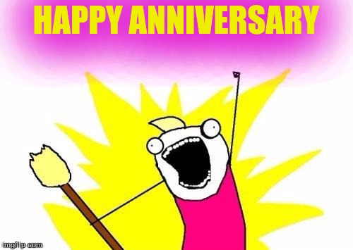 X All The Y Meme | HAPPY ANNIVERSARY | image tagged in memes,x all the y | made w/ Imgflip meme maker