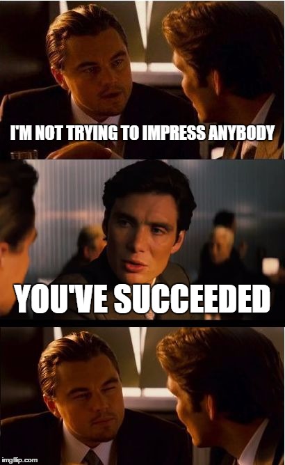 What the voices in my head say when I say this: | I'M NOT TRYING TO IMPRESS ANYBODY; YOU'VE SUCCEEDED | image tagged in memes,inception | made w/ Imgflip meme maker