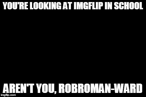 Don't You Squidward Meme | YOU'RE LOOKING AT IMGFLIP IN SCHOOL AREN'T YOU, ROBROMAN-WARD | image tagged in memes,dont you squidward | made w/ Imgflip meme maker