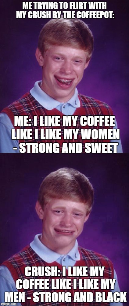 True story... | ME TRYING TO FLIRT WITH MY CRUSH BY THE COFFEEPOT:; ME: I LIKE MY COFFEE LIKE I LIKE MY WOMEN - STRONG AND SWEET; CRUSH: I LIKE MY COFFEE LIKE I LIKE MY MEN - STRONG AND BLACK | image tagged in memes,bad luck brian,bad luck brian cry,crush,coffee,fail | made w/ Imgflip meme maker