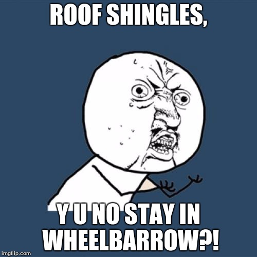 Y U No | ROOF SHINGLES, Y U NO STAY IN WHEELBARROW?! | image tagged in memes,y u no | made w/ Imgflip meme maker