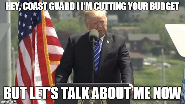 HEY, COAST GUARD ! I'M CUTTING YOUR BUDGET; BUT LET'S TALK ABOUT ME NOW | image tagged in trump,coast guard | made w/ Imgflip meme maker