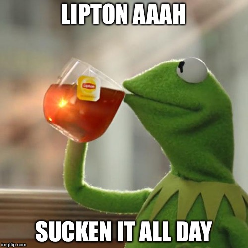 But That's None Of My Business | LIPTON AAAH; SUCKEN IT ALL DAY | image tagged in memes,but thats none of my business,kermit the frog | made w/ Imgflip meme maker