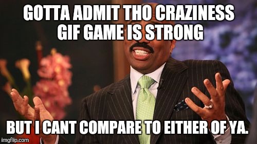 Steve Harvey Meme | GOTTA ADMIT THO CRAZINESS GIF GAME IS STRONG BUT I CANT COMPARE TO EITHER OF YA. | image tagged in memes,steve harvey | made w/ Imgflip meme maker