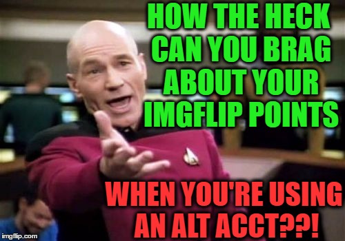 you have "NOTHING" to boast about! | HOW THE HECK CAN YOU BRAG ABOUT YOUR IMGFLIP POINTS; WHEN YOU'RE USING AN ALT ACCT??! | image tagged in memes,picard wtf | made w/ Imgflip meme maker