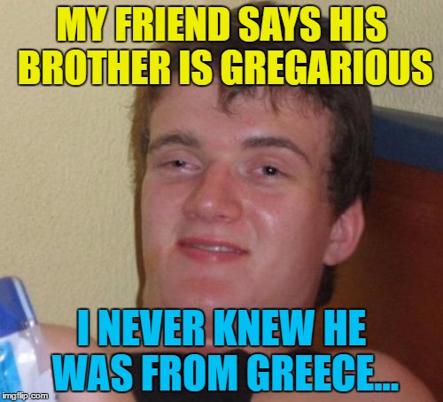 Greece is the word... :) | MY FRIEND SAYS HIS BROTHER IS GREGARIOUS; I NEVER KNEW HE WAS FROM GREECE... | image tagged in memes,10 guy,greece,gregarious | made w/ Imgflip meme maker