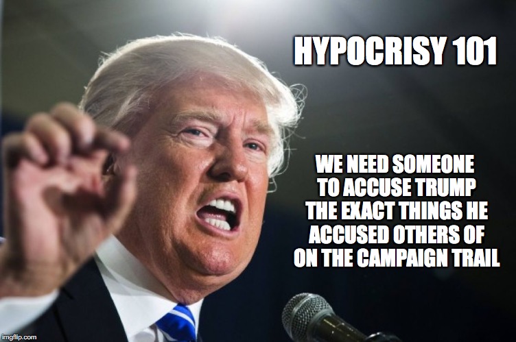 donald trump | HYPOCRISY 101; WE NEED SOMEONE TO ACCUSE TRUMP THE EXACT THINGS HE ACCUSED OTHERS OF ON THE CAMPAIGN TRAIL | image tagged in donald trump | made w/ Imgflip meme maker