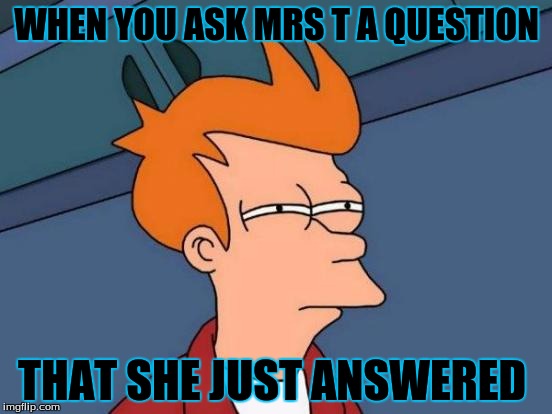 Futurama Fry Meme | WHEN YOU ASK MRS T A QUESTION; THAT SHE JUST ANSWERED | image tagged in memes,futurama fry | made w/ Imgflip meme maker