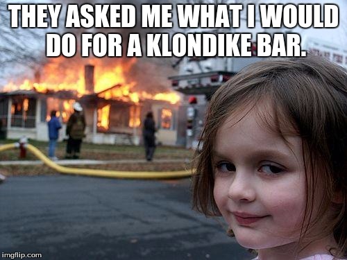 Disaster Girl Meme | THEY ASKED ME WHAT I WOULD DO FOR A KLONDIKE BAR. | image tagged in memes,disaster girl | made w/ Imgflip meme maker