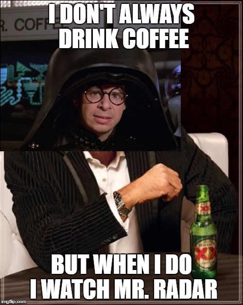 Morning Coffee | I DON'T ALWAYS DRINK COFFEE; BUT WHEN I DO I WATCH MR. RADAR | image tagged in memes,the most interesting man in the world | made w/ Imgflip meme maker