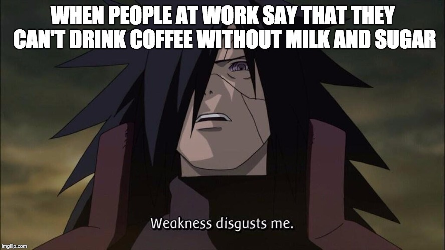 Weakness disgusts me | WHEN PEOPLE AT WORK SAY THAT THEY CAN'T DRINK COFFEE WITHOUT MILK AND SUGAR | image tagged in weakness disgusts me | made w/ Imgflip meme maker
