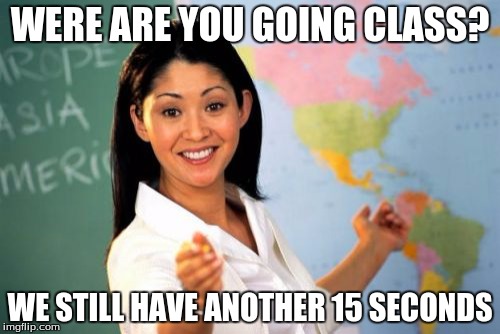 Unhelpful High School Teacher | WERE ARE YOU GOING CLASS? WE STILL HAVE ANOTHER 15 SECONDS | image tagged in memes,unhelpful high school teacher | made w/ Imgflip meme maker