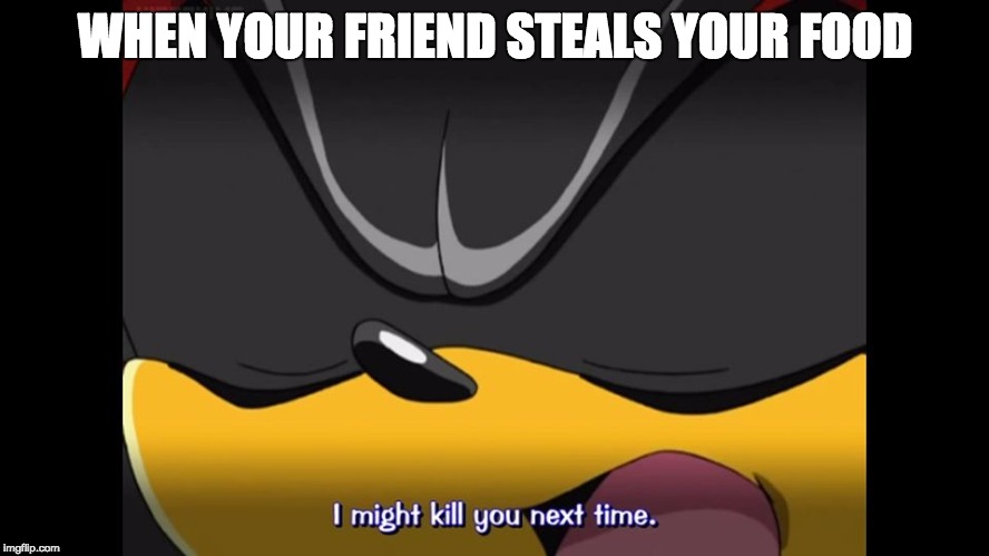 Shadow the hedgehog might kill you next time | WHEN YOUR FRIEND STEALS YOUR FOOD | image tagged in shadow the hedgehog might kill you next time | made w/ Imgflip meme maker