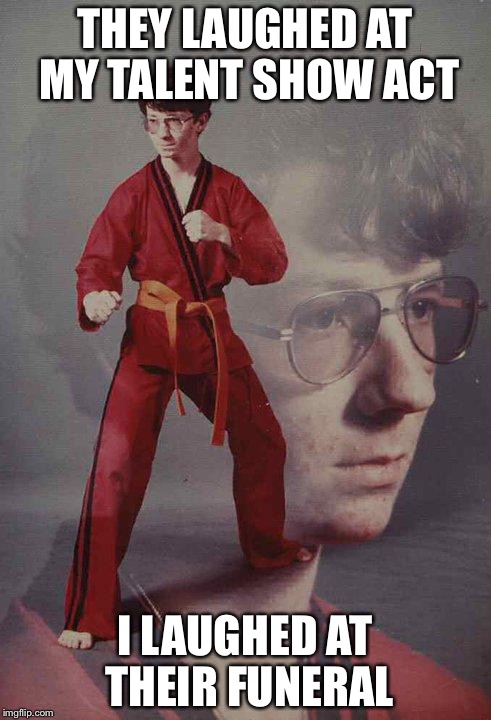 Karate Kyle | THEY LAUGHED AT MY TALENT SHOW ACT; I LAUGHED AT THEIR FUNERAL | image tagged in memes,karate kyle | made w/ Imgflip meme maker