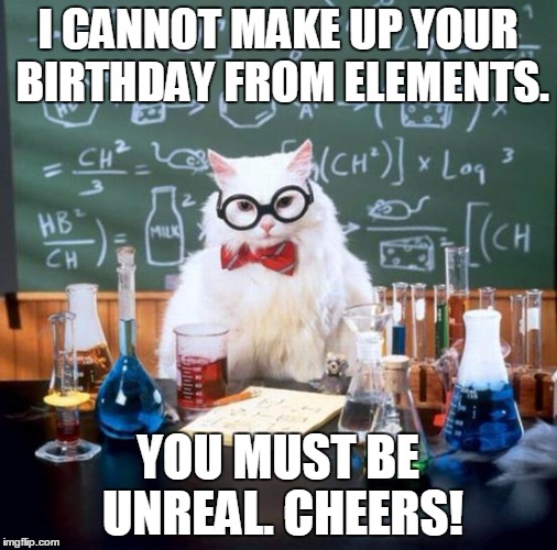 Chemistry Cat Meme | I CANNOT MAKE UP YOUR BIRTHDAY FROM ELEMENTS. YOU MUST BE UNREAL. CHEERS! | image tagged in memes,chemistry cat | made w/ Imgflip meme maker