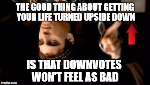 Commodus downvote flipped | THE GOOD THING ABOUT GETTING YOUR LIFE TURNED UPSIDE DOWN; IS THAT DOWNVOTES WON'T FEEL AS BAD | image tagged in memes,commodus,downvote,upvote,downvoting roman,silver lining | made w/ Imgflip meme maker