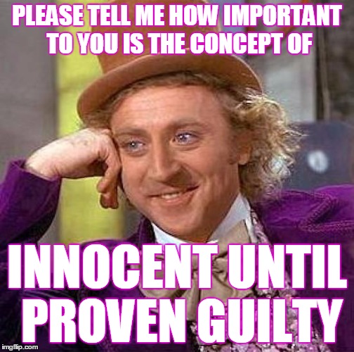 Creepy Condescending Wonka Meme | PLEASE TELL ME HOW IMPORTANT TO YOU IS THE CONCEPT OF INNOCENT UNTIL PROVEN GUILTY | image tagged in memes,creepy condescending wonka | made w/ Imgflip meme maker