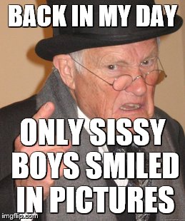 Back In My Day Meme | BACK IN MY DAY ONLY SISSY BOYS SMILED IN PICTURES | image tagged in memes,back in my day | made w/ Imgflip meme maker