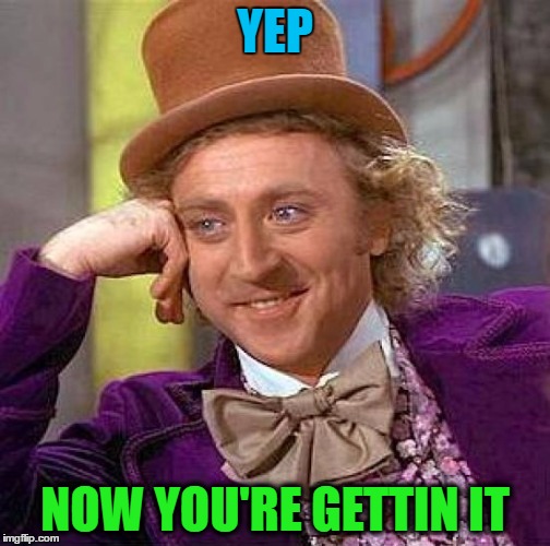 Creepy Condescending Wonka Meme | YEP NOW YOU'RE GETTIN IT | image tagged in memes,creepy condescending wonka | made w/ Imgflip meme maker