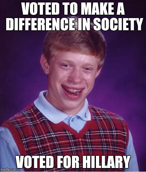 Bad Luck Brian Meme | VOTED TO MAKE A DIFFERENCE IN SOCIETY; VOTED FOR HILLARY | image tagged in memes,bad luck brian | made w/ Imgflip meme maker