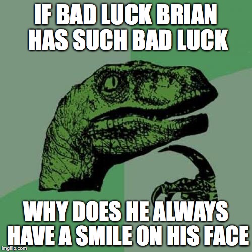 Maybe he needs to hide his pain??? | IF BAD LUCK BRIAN HAS SUCH BAD LUCK; WHY DOES HE ALWAYS HAVE A SMILE ON HIS FACE | image tagged in memes,philosoraptor | made w/ Imgflip meme maker