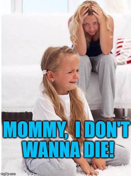 whine | MOMMY,  I DON'T WANNA DIE! | image tagged in whine | made w/ Imgflip meme maker