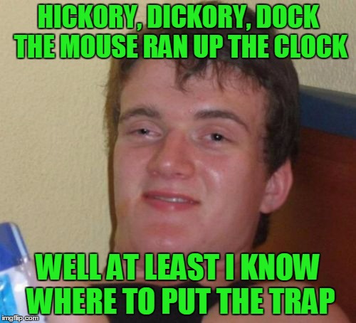 10 Guy nursery rhyme #5 | HICKORY, DICKORY, DOCK THE MOUSE RAN UP THE CLOCK; WELL AT LEAST I KNOW WHERE TO PUT THE TRAP | image tagged in memes,10 guy,10 guy nursery rhyme,nursery rhymes | made w/ Imgflip meme maker