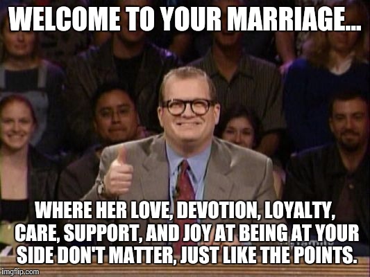 And the points don't matter | WELCOME TO YOUR MARRIAGE... WHERE HER LOVE, DEVOTION, LOYALTY, CARE, SUPPORT, AND JOY AT BEING AT YOUR SIDE DON'T MATTER, JUST LIKE THE POINTS. | image tagged in and the points don't matter | made w/ Imgflip meme maker