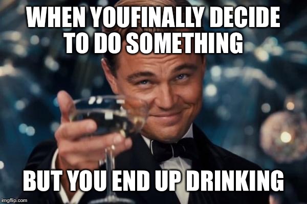 Leonardo Dicaprio Cheers | WHEN YOUFINALLY DECIDE TO DO SOMETHING; BUT YOU END UP DRINKING | image tagged in memes,leonardo dicaprio cheers | made w/ Imgflip meme maker