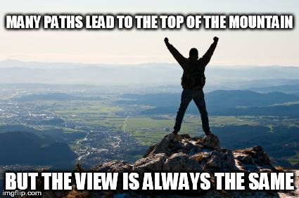 Shout It from the Mountain Tops | MANY PATHS LEAD TO THE TOP OF THE MOUNTAIN; BUT THE VIEW IS ALWAYS THE SAME | image tagged in shout it from the mountain tops | made w/ Imgflip meme maker