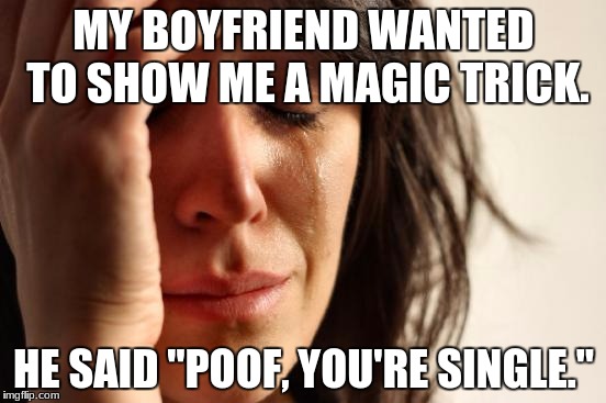 First World Problems Meme | MY BOYFRIEND WANTED TO SHOW ME A MAGIC TRICK. HE SAID "POOF, YOU'RE SINGLE." | image tagged in memes,first world problems | made w/ Imgflip meme maker
