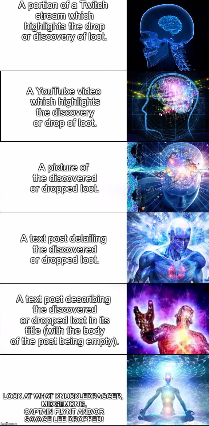 Expanding brain | A portion of a Twitch stream which highlights the drop or discovery of loot. A YouTube video which highlights the discovery or drop of loot. A picture of the discovered or dropped loot. A text post detailing the discovered or dropped loot. A text post describing the discovered or dropped loot in its title (with the body of the post being empty). LOOK AT WHAT KNUCKLEDRAGGER, MIDGEMONG, CAPTAIN FLYNT AND/OR SAVAGE LEE DROPPED! | image tagged in expanding brain | made w/ Imgflip meme maker