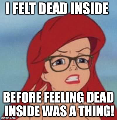 Hipster Ariel | I FELT DEAD INSIDE; BEFORE FEELING DEAD INSIDE WAS A THING! | image tagged in memes,hipster ariel | made w/ Imgflip meme maker